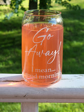 Load image into Gallery viewer, Go Away, I Mean Good Morning Glass Can 16 or 20oz
